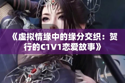 《虚拟情缘中的缘分交织：贺行的C1V1恋爱故事》