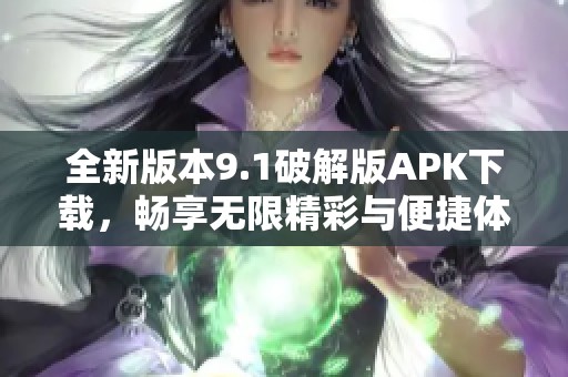 全新版本9.1破解版APK下载，畅享无限精彩与便捷体验