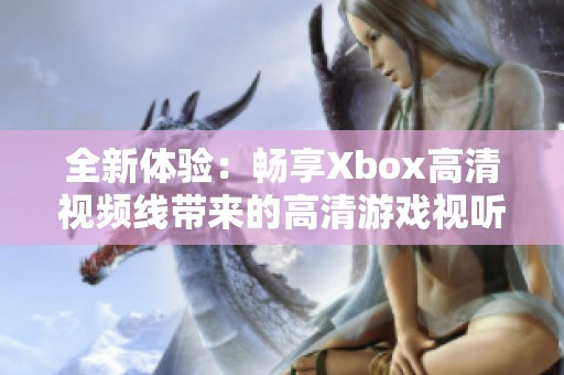 全新体验：畅享Xbox高清视频线带来的高清游戏视听盛宴