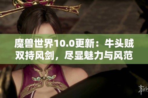 魔兽世界10.0更新：牛头贼双持风剑，尽显魅力与风范