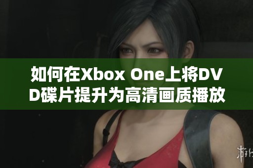 如何在Xbox One上将DVD碟片提升为高清画质播放指南