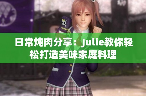 日常炖肉分享：Julie教你轻松打造美味家庭料理