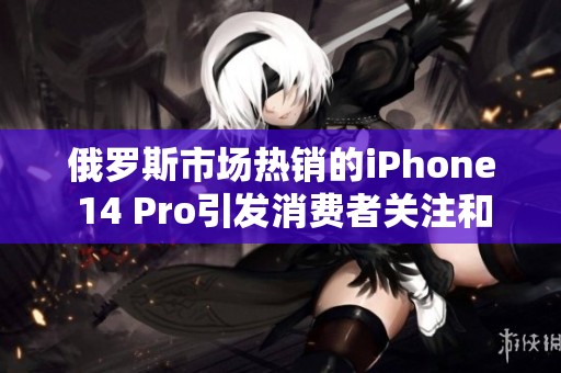 俄罗斯市场热销的iPhone 14 Pro引发消费者关注和讨论