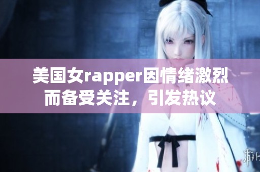 美国女rapper因情绪激烈而备受关注，引发热议