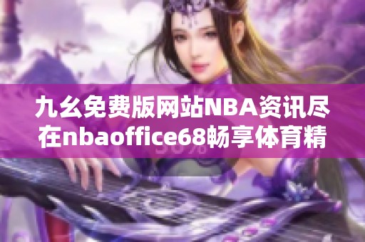 九幺免费版网站NBA资讯尽在nbaoffice68畅享体育精彩内容