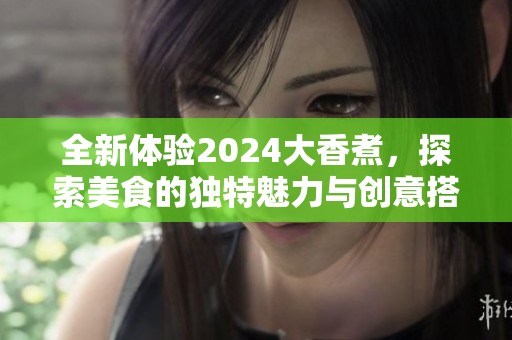 全新体验2024大香煮，探索美食的独特魅力与创意搭配