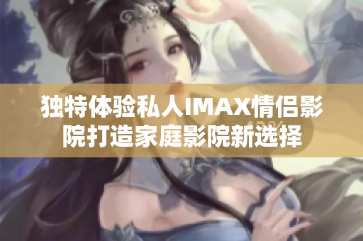 独特体验私人IMAX情侣影院打造家庭影院新选择