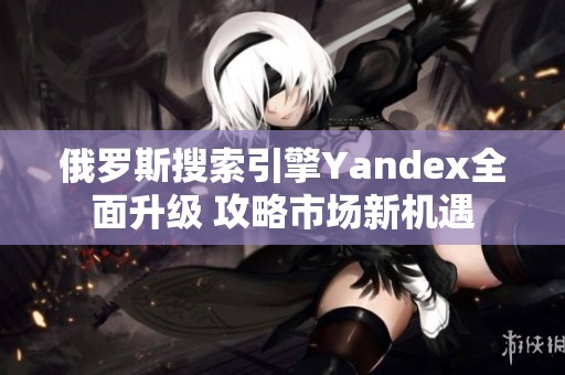 俄罗斯搜索引擎Yandex全面升级 攻略市场新机遇