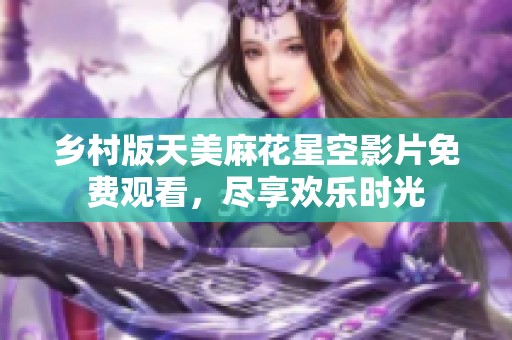 乡村版天美麻花星空影片免费观看，尽享欢乐时光