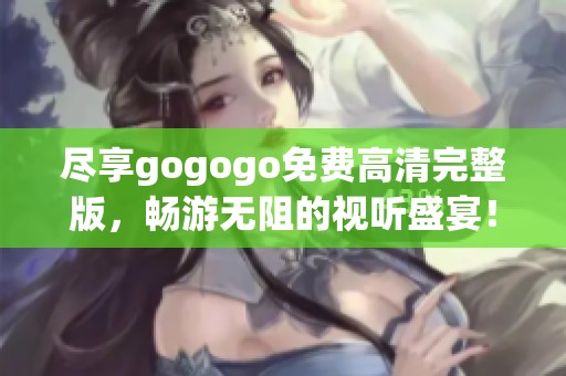 尽享gogogo免费高清完整版，畅游无阻的视听盛宴！