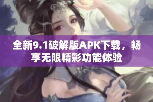 全新9.1破解版APK下载，畅享无限精彩功能体验