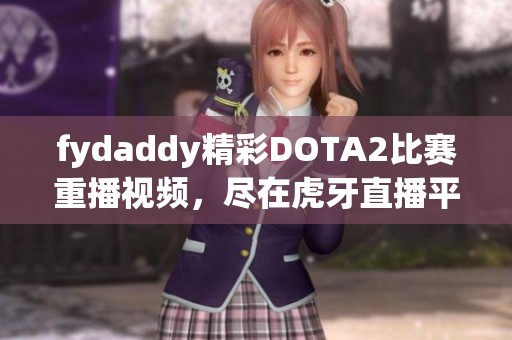 fydaddy精彩DOTA2比赛重播视频，尽在虎牙直播平台