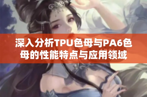 深入分析TPU色母与PA6色母的性能特点与应用领域