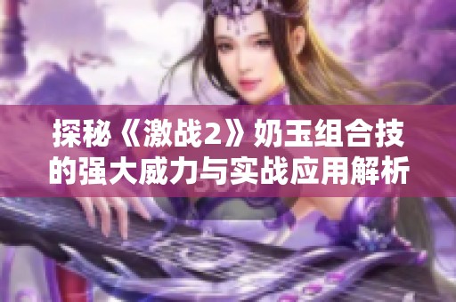 探秘《激战2》奶玉组合技的强大威力与实战应用解析