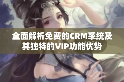 全面解析免费的CRM系统及其独特的VIP功能优势