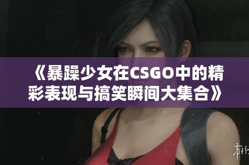 《暴躁少女在CSGO中的精彩表现与搞笑瞬间大集合》