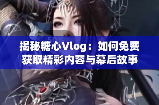 揭秘糖心Vlog：如何免费获取精彩内容与幕后故事