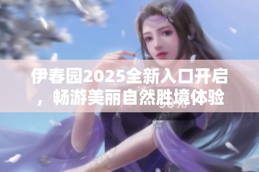 伊春园2025全新入口开启，畅游美丽自然胜境体验