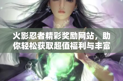 火影忍者精彩奖励网站，助你轻松获取超值福利与丰富内容