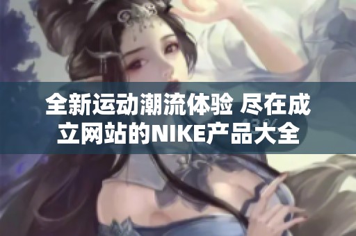 全新运动潮流体验 尽在成立网站的NIKE产品大全