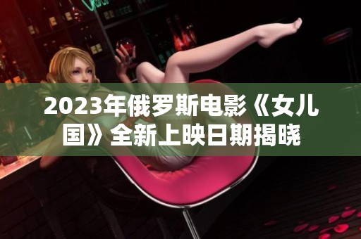 2023年俄罗斯电影《女儿国》全新上映日期揭晓