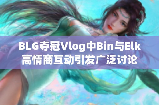 BLG夺冠Vlog中Bin与Elk高情商互动引发广泛讨论