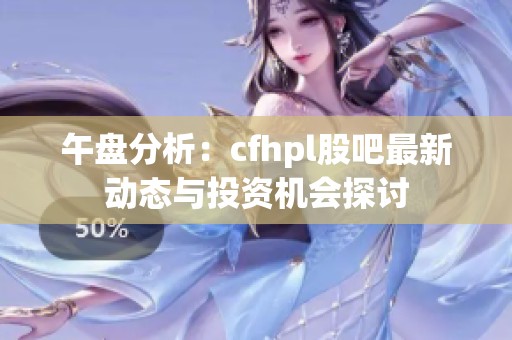 午盘分析：cfhpl股吧最新动态与投资机会探讨