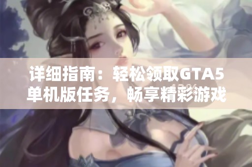 详细指南：轻松领取GTA5单机版任务，畅享精彩游戏冒险之旅