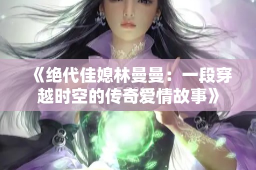 《绝代佳媳林曼曼：一段穿越时空的传奇爱情故事》