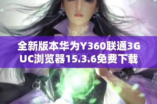 全新版本华为Y360联通3GUC浏览器15.3.6免费下载攻略