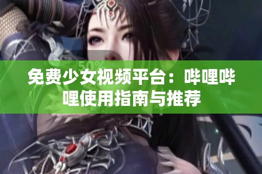 免费少女视频平台：哔哩哔哩使用指南与推荐