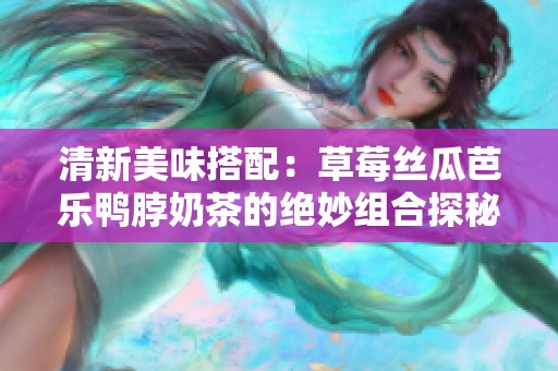 清新美味搭配：草莓丝瓜芭乐鸭脖奶茶的绝妙组合探秘