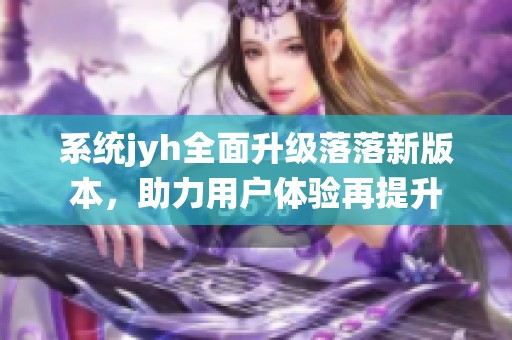 系统jyh全面升级落落新版本，助力用户体验再提升