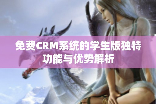 免费CRM系统的学生版独特功能与优势解析