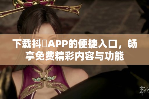 下载抖抈APP的便捷入口，畅享免费精彩内容与功能