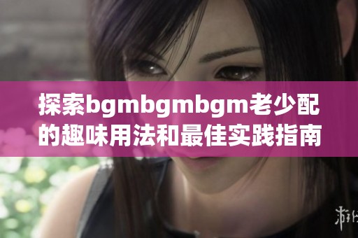 探索bgmbgmbgm老少配的趣味用法和最佳实践指南