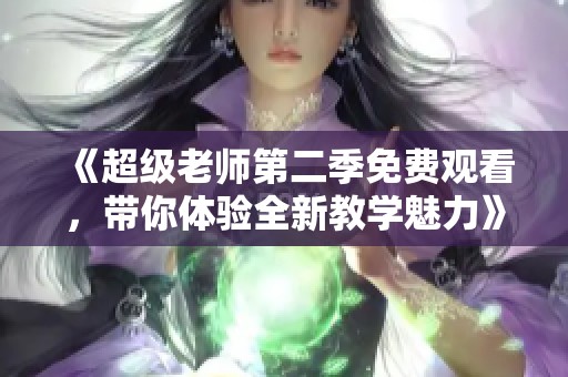 《超级老师第二季免费观看，带你体验全新教学魅力》