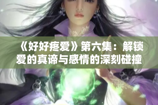 《好好疼爱》第六集：解锁爱的真谛与感情的深刻碰撞