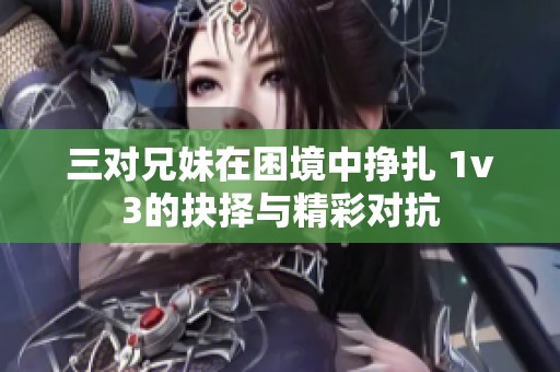 三对兄妹在困境中挣扎 1v3的抉择与精彩对抗