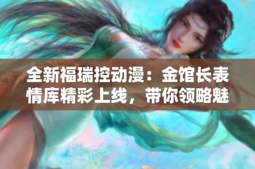 全新福瑞控动漫：金馆长表情库精彩上线，带你领略魅力！