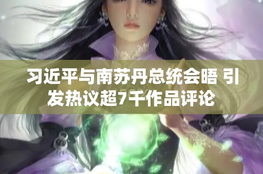 习近平与南苏丹总统会晤 引发热议超7千作品评论