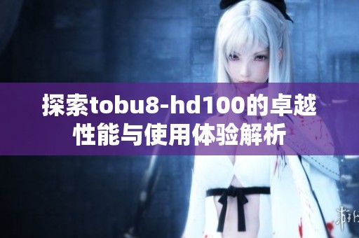 探索tobu8-hd100的卓越性能与使用体验解析