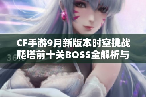 CF手游9月新版本时空挑战爬塔前十关BOSS全解析与攻略分享