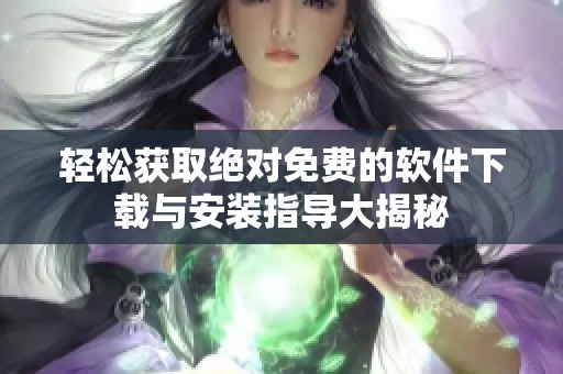 轻松获取绝对免费的软件下载与安装指导大揭秘