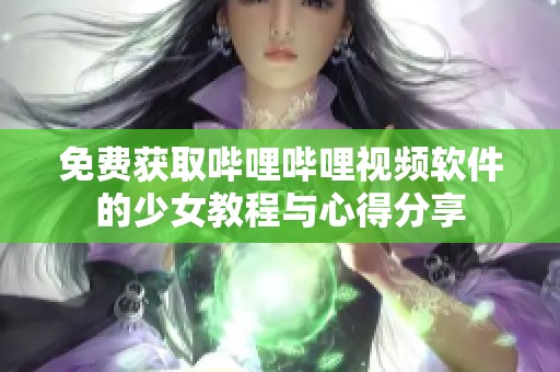 免费获取哔哩哔哩视频软件的少女教程与心得分享