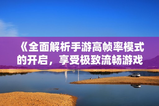 《全面解析手游高帧率模式的开启，享受极致流畅游戏体验》