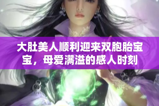 大肚美人顺利迎来双胞胎宝宝，母爱满溢的感人时刻