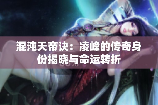 混沌天帝诀：凌峰的传奇身份揭晓与命运转折