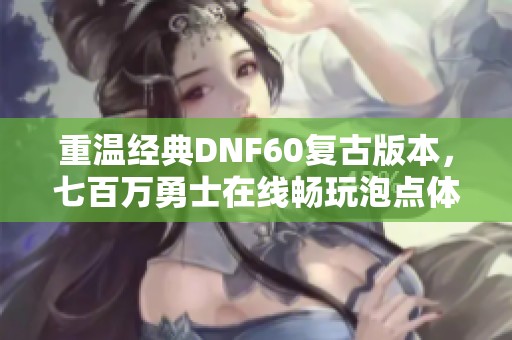 重温经典DNF60复古版本，七百万勇士在线畅玩泡点体验