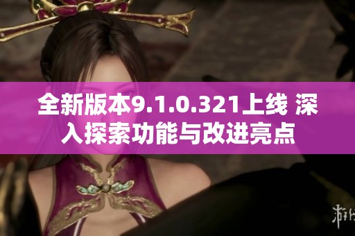 全新版本9.1.0.321上线 深入探索功能与改进亮点